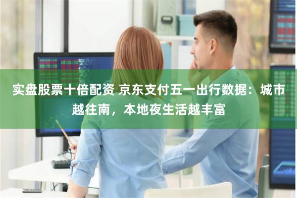 实盘股票十倍配资 京东支付五一出行数据:城市越往南,本地夜生活越丰富