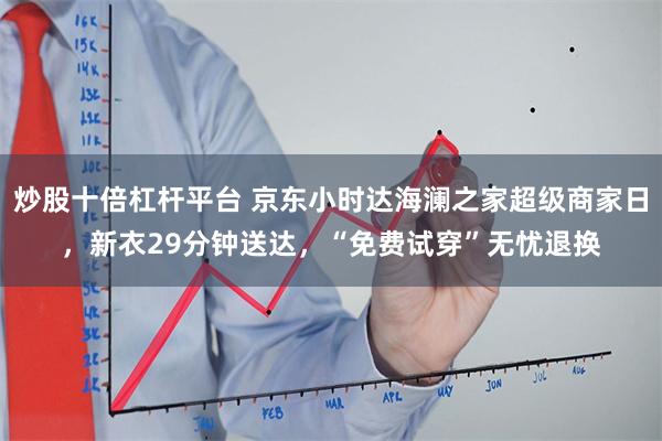 炒股十倍杠杆平台 京东小时达海澜之家超级商家日,新衣29分钟送达,“免费试穿”无忧退换