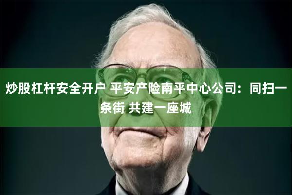 炒股杠杆安全开户 平安产险南平中心公司:同扫一条街 共建一座城