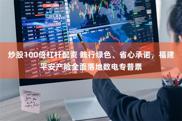 炒股100倍杠杆配资 践行绿色、省心承诺,福建平安产险全面落地数电专普票