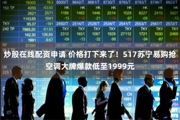 炒股在线配资申请 价格打下来了!517苏宁易购抢空调大牌爆款低至1999元