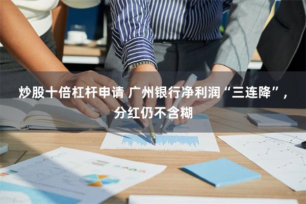 炒股十倍杠杆申请 广州银行净利润“三连降”,分红仍不含糊