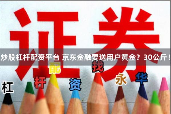 炒股杠杆配资平台 京东金融要送用户黄金?30公斤!