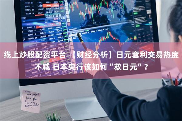 线上炒股配资平台 【财经分析】日元套利交易热度不减 日本央行该如何“救日元”?