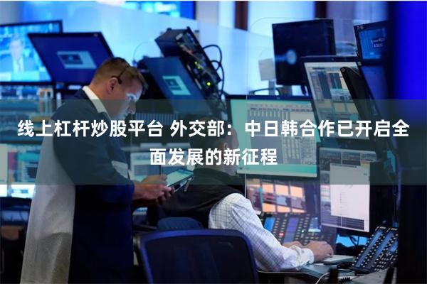 线上杠杆炒股平台 外交部:中日韩合作已开启全面发展的新征程