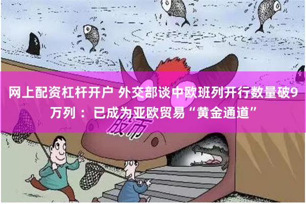 网上配资杠杆开户 外交部谈中欧班列开行数量破9万列 :已成为亚欧贸易“黄金通道”