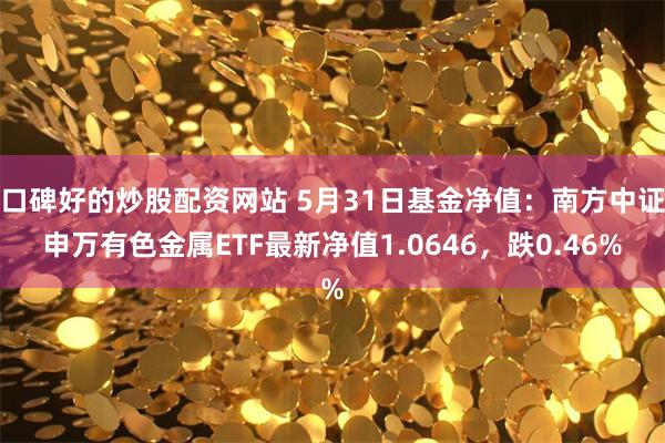 口碑好的炒股配资网站 5月31日基金净值:南方中证申万有色金属ETF最新净值1.0646,跌0.46%