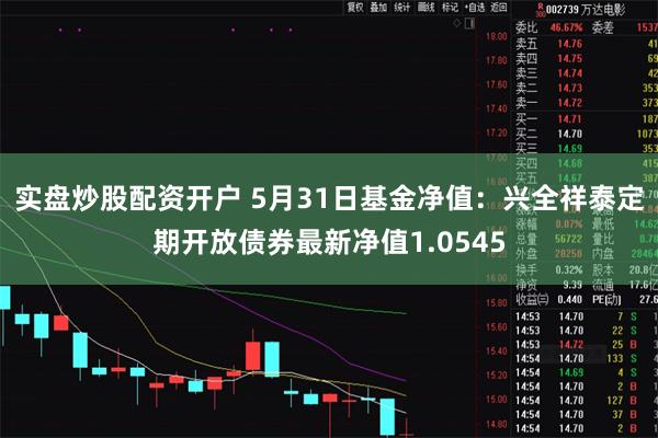 实盘炒股配资开户 5月31日基金净值:兴全祥泰定期开放债券最新净值1.0545