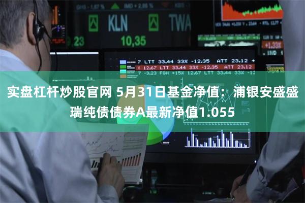 实盘杠杆炒股官网 5月31日基金净值:浦银安盛盛瑞纯债债券A最新净值1.055
