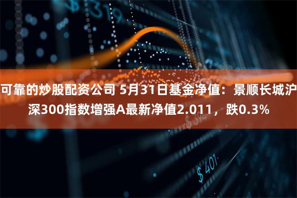 可靠的炒股配资公司 5月31日基金净值:景顺长城沪深300指数增强A最新净值2.011,跌0.3%