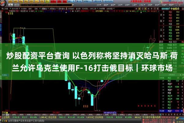 炒股配资平台查询 以色列称将坚持消灭哈马斯 荷兰允许乌克兰使用F-16打击俄目标|环球市场