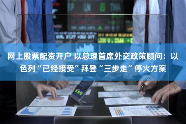 网上股票配资开户 以总理首席外交政策顾问:以色列“已经接受”拜登“三步走”停火方案