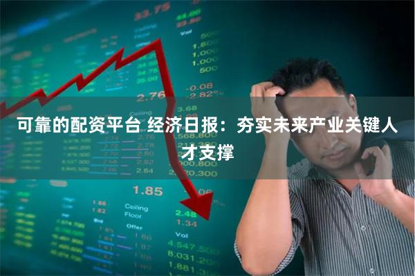 可靠的配资平台 经济日报:夯实未来产业关键人才支撑