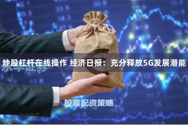 炒股杠杆在线操作 经济日报:充分释放5G发展潜能