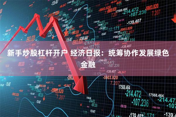 新手炒股杠杆开户 经济日报:统筹协作发展绿色金融