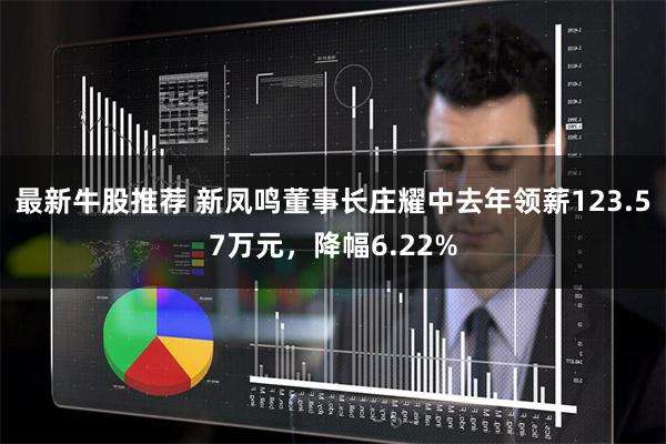 最新牛股推荐 新凤鸣董事长庄耀中去年领薪123.57万元,降幅6.22%