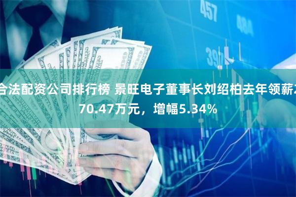 合法配资公司排行榜 景旺电子董事长刘绍柏去年领薪270.47万元,增幅5.34%