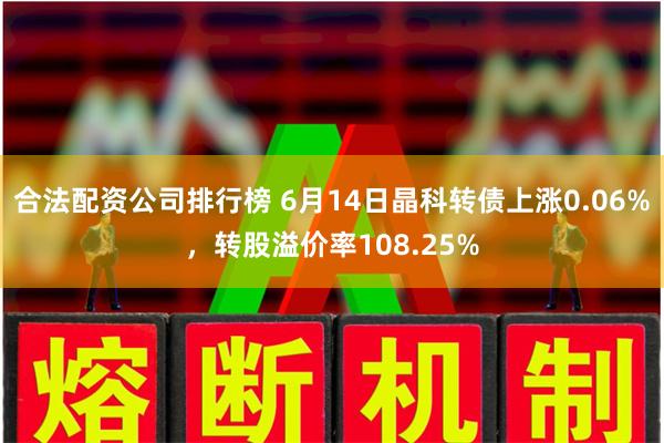 合法配资公司排行榜 6月14日晶科转债上涨0.06%,转股溢价率108.25%