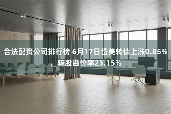 合法配资公司排行榜 6月17日岱美转债上涨0.85%,转股溢价率23.15%