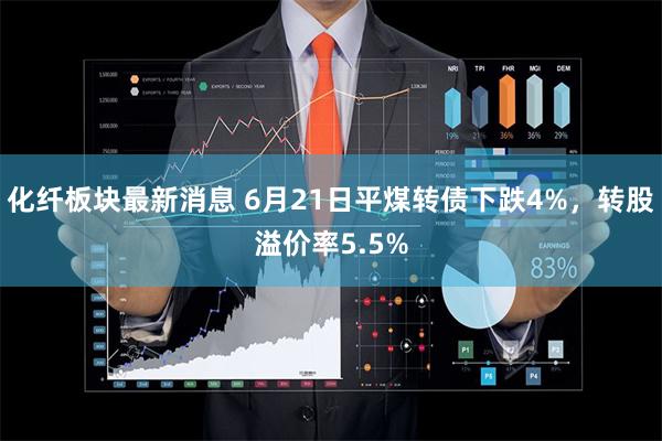 化纤板块最新消息 6月21日平煤转债下跌4%,转股溢价率5.5%