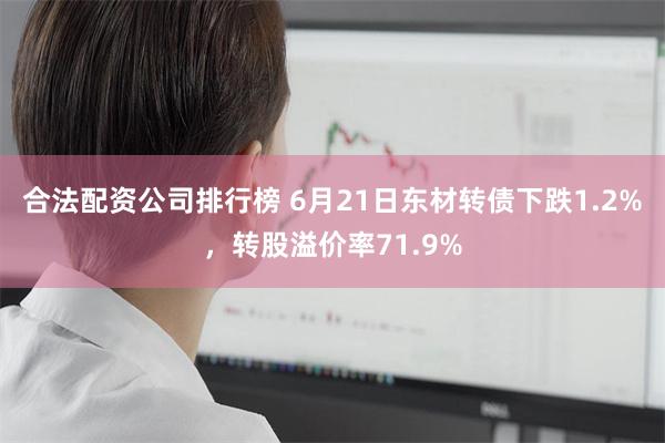合法配资公司排行榜 6月21日东材转债下跌1.2%,转股溢价率71.9%