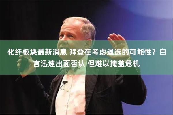 化纤板块最新消息 拜登在考虑退选的可能性?白宫迅速出面否认 但难以掩盖危机