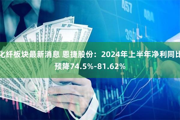 化纤板块最新消息 恩捷股份:2024年上半年净利同比预降74.5%-81.62%