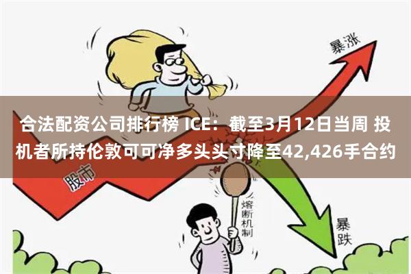 合法配资公司排行榜 ICE:截至3月12日当周 投机者所持伦敦可可净多头头寸降至42,426手合约