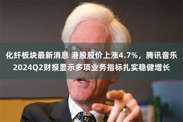 化纤板块最新消息 港股股价上涨4.7%,腾讯音乐2024Q2财报显示多项业务指标扎实稳健增长