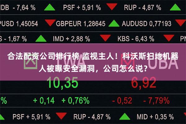 合法配资公司排行榜 监视主人!科沃斯扫地机器人被曝安全漏洞,公司怎么说?