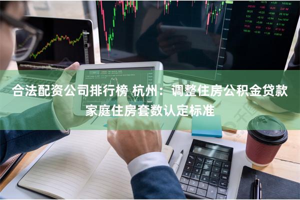 合法配资公司排行榜 杭州:调整住房公积金贷款家庭住房套数认定标准