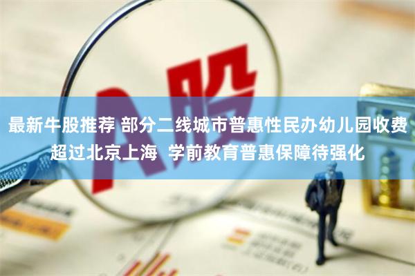最新牛股推荐 部分二线城市普惠性民办幼儿园收费超过北京上海 学前教育普惠保障待强化