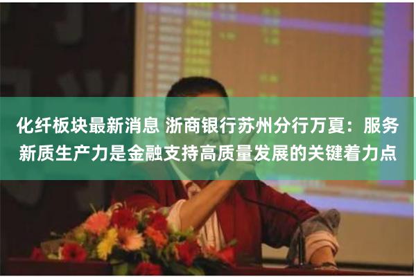 化纤板块最新消息 浙商银行苏州分行万夏:服务新质生产力是金融支持高质量发展的关键着力点