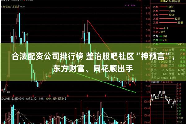 合法配资公司排行榜 整治股吧社区“神预言”,东方财富、同花顺出手