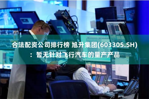 合法配资公司排行榜 旭升集团(603305.SH):暂无针对飞行汽车的量产产品