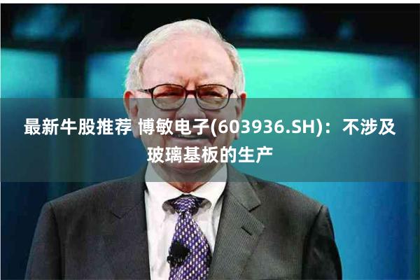 最新牛股推荐 博敏电子(603936.SH):不涉及玻璃基板的生产