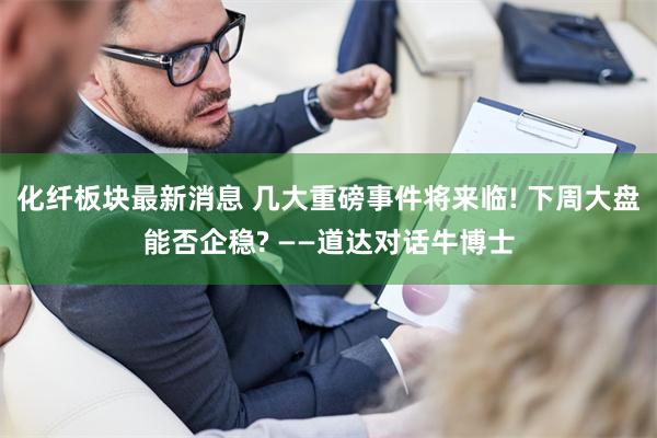 化纤板块最新消息 几大重磅事件将来临! 下周大盘能否企稳