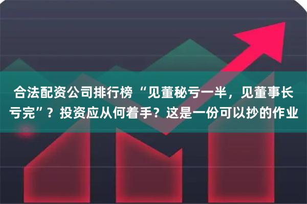 合法配资公司排行榜 “见董秘亏一半,见董事长亏完”?投资应从何着手?这是一份可以抄的作业