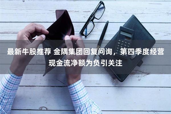 最新牛股推荐 金隅集团回复问询,第四季度经营现金流净额为负引关注
