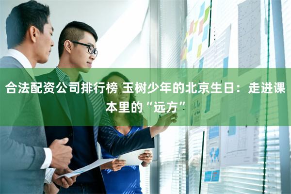 合法配资公司排行榜 玉树少年的北京生日:走进课本里的“远方”