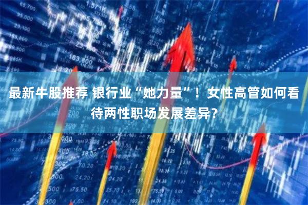 最新牛股推荐 银行业“她力量”!女性高管如何看待两性职场发展差异?