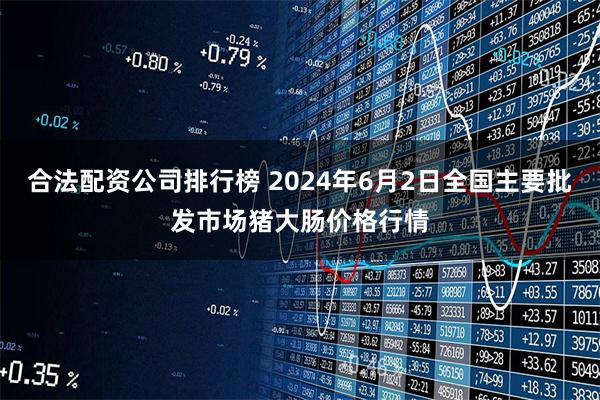 合法配资公司排行榜 2024年6月2日全国主要批发市场猪大肠价格行情