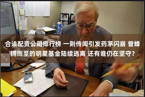 合法配资公司排行榜 一则传闻引发药茅闪崩 曾蜂拥而至的明星基金陆续逃离 还有谁仍在坚守?