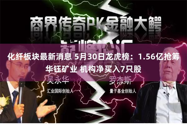 化纤板块最新消息 5月30日龙虎榜:1.56亿抢筹华钰矿业 机构净买入7只股