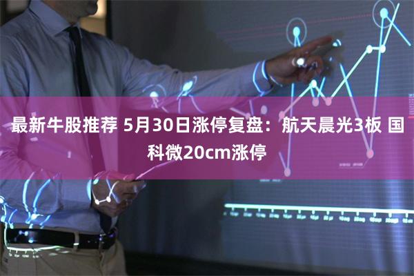 最新牛股推荐 5月30日涨停复盘:航天晨光3板 国科微20cm涨停