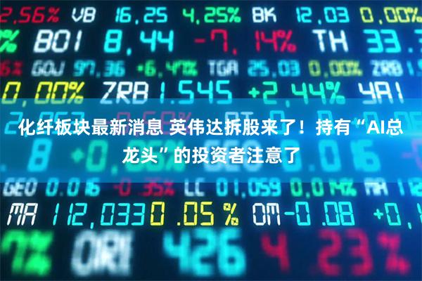化纤板块最新消息 英伟达拆股来了!持有“AI总龙头”的投资者注意了