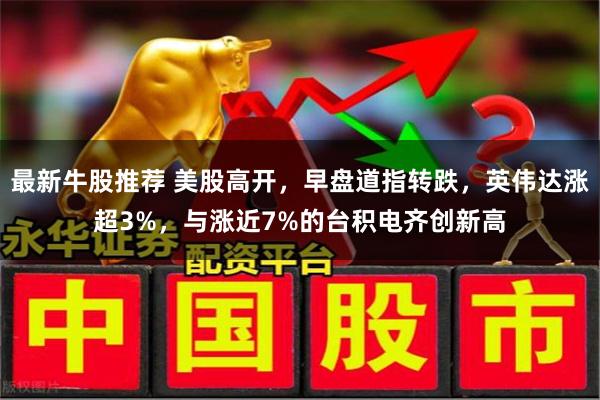 最新牛股推荐 美股高开,早盘道指转跌,英伟达涨超3%,与涨近7%的台积电齐创新高