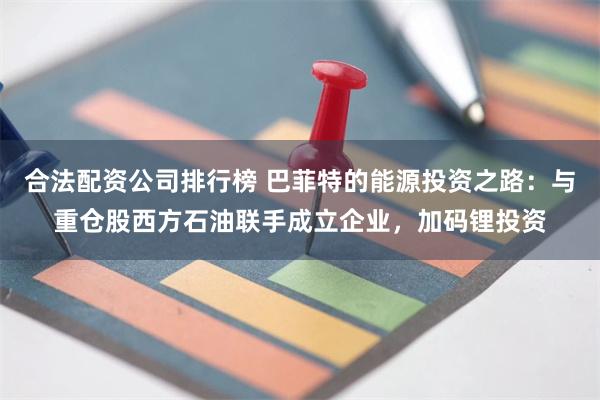 合法配资公司排行榜 巴菲特的能源投资之路:与重仓股西方石油联手成立企业,加码锂投资