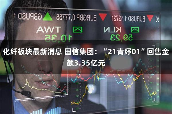 化纤板块最新消息 国信集团:“21青纾01”回售金额3.35亿元