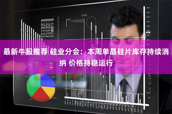 最新牛股推荐 硅业分会:本周单晶硅片库存持续消纳 价格持稳运行